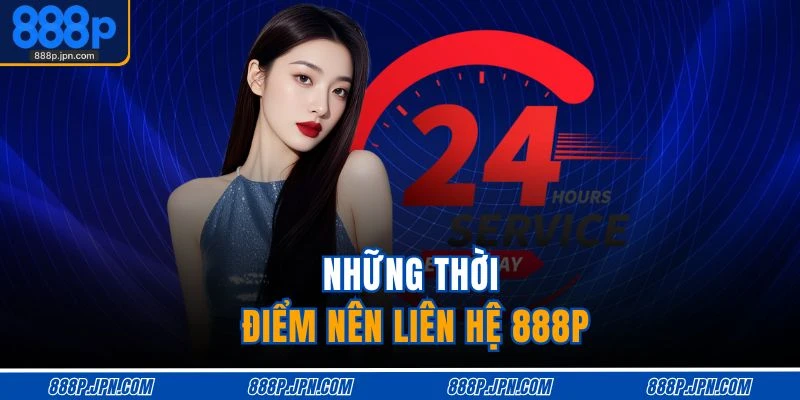 Những thời điểm nên liên hệ 888P