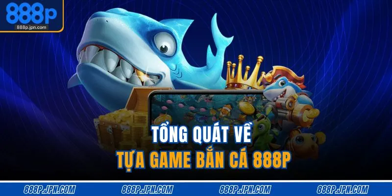 Bắn Cá 888P 1 Tổng quát về tựa game bắn cá 888P